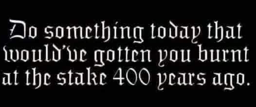 Image with text that says do something today that would've gotten you burned at the stake 400 years ago.